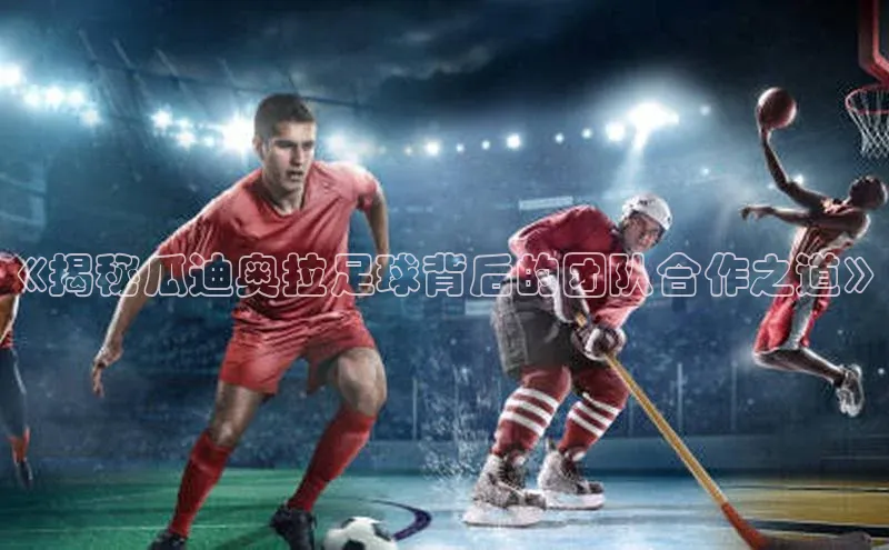 辉达娱乐下载官网百度识图《揭秘瓜迪奥拉足球背后的团队合作之道》
