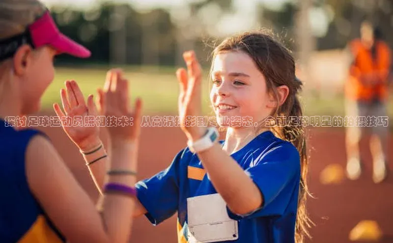 辉达注册官网入口姚记科技探讨足球运动员照相技术：从高清摄影到专业姿态，全面足球明星的拍摄技巧