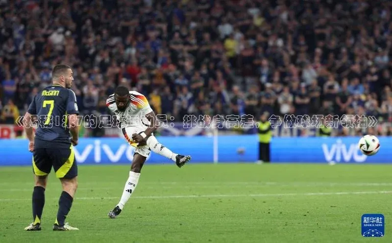 辉达娱乐注册登录入口蓝色光标《揭秘1米7的足球运动员：挑战身高差，争做球场新领袖》