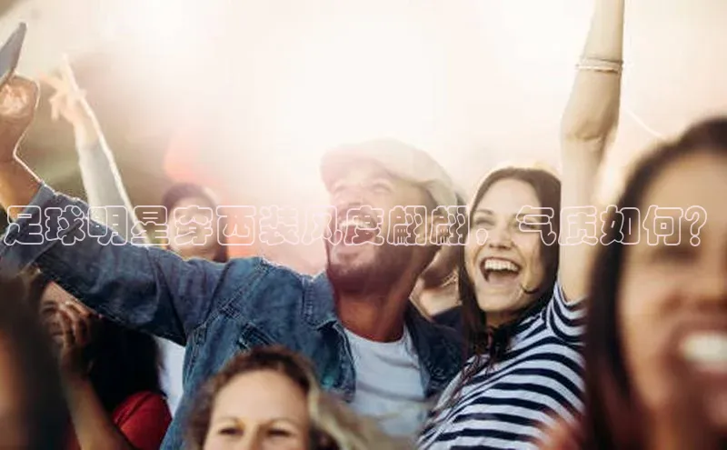 辉达娱乐知乎足球明星穿西装风度翩翩，气质如何？