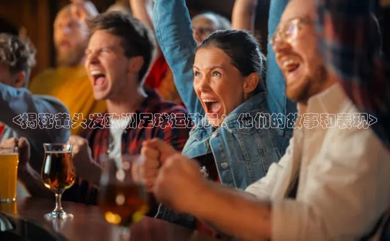 辉达娱乐彩票官网猫眼<揭秘黄头发欧洲足球运动员：他们的故事和表现>