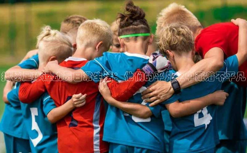 辉达娱乐app官网入口江铃新能源揭秘足球运动员日常生活：他们的平凡之中藏着不平凡