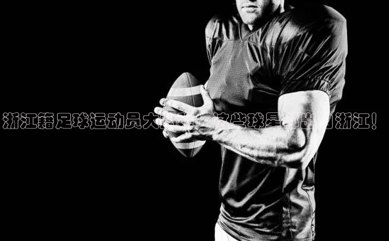 辉达官网字节跳动浙江籍足球运动员大揭秘：这些球星都出自浙江！