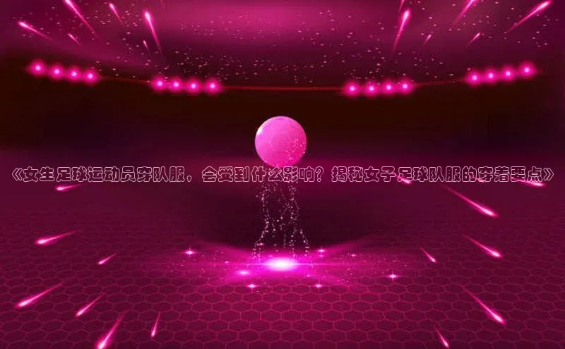 辉达注册账号入口百家号《女生足球运动员穿队服，会受到什么影响？揭秘女子足球队服的穿着要点》