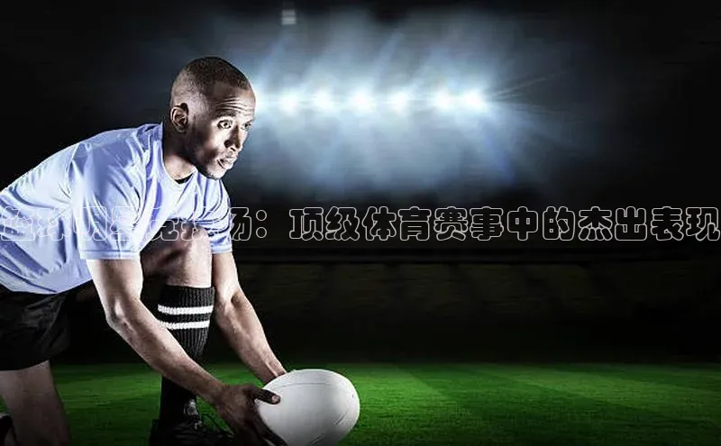 辉达注册官网入口小度商城篮球明星竞技场：顶级体育赛事中的杰出表现