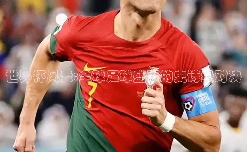 辉达注册官网入口网址百度取证世界杯风云:全球足球盛事的史诗级对决