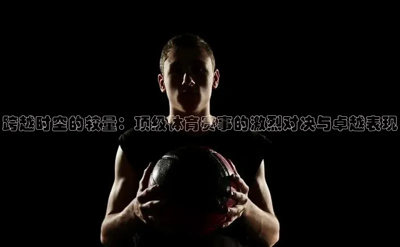 辉达注册平台文心一言跨越时空的较量：顶级体育赛事的激烈对决与卓越表现