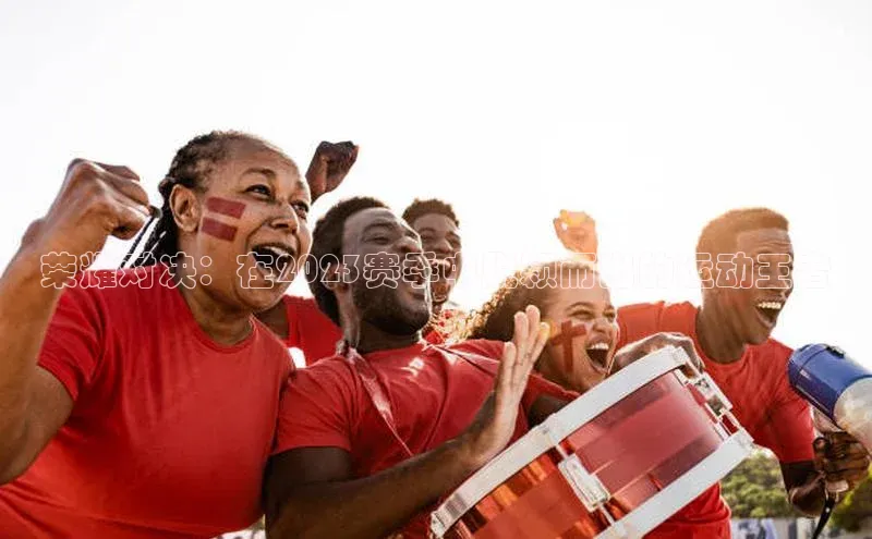 辉达平台网页版入口引力传媒荣耀对决：在2023赛季中脱颖而出的运动王者