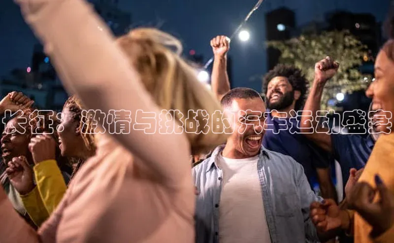 长征：激情与挑战的汽车运动盛宴