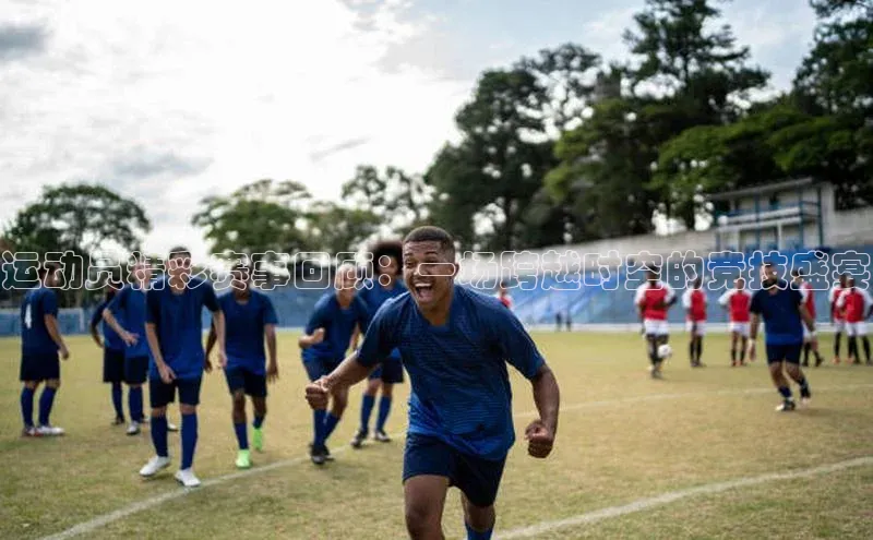 运动员精彩赛事回顾：一场跨越时空的竞技盛宴