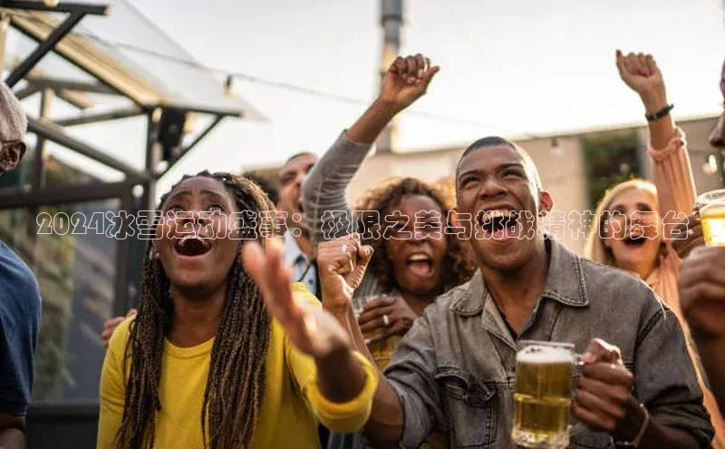 2024冰雪运动盛事：极限之美与挑战精神的舞台