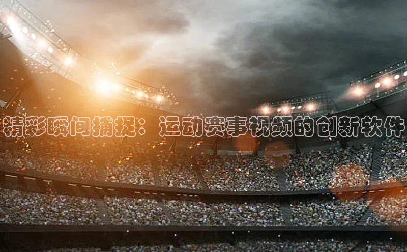 精彩瞬间捕捉：运动赛事视频的创新软件