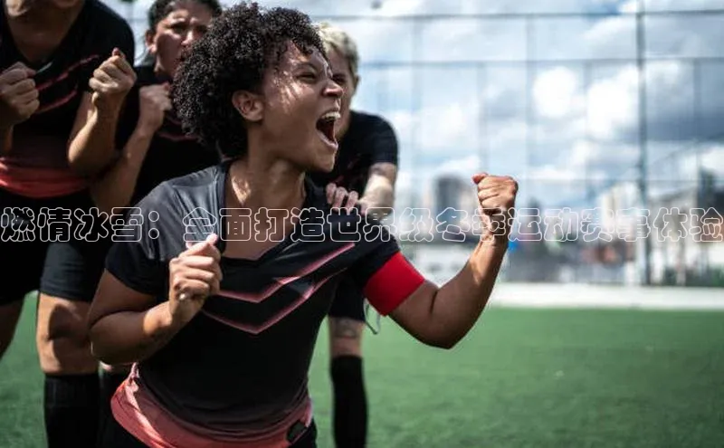 燃情冰雪：全面打造世界级冬季运动赛事体验