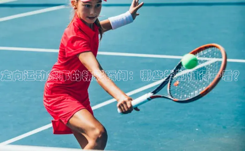 定向运动赛事的精彩瞬间：哪些类别值得一看？