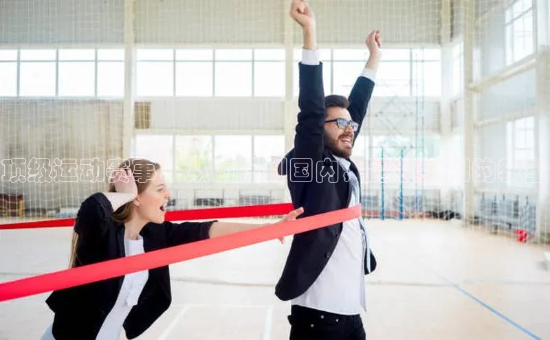 顶级运动赛事：从国际到国内，跨越级别的较量