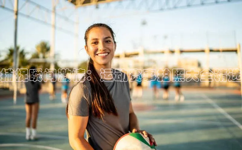 捕捉瞬间激情：运动赛事拍照大全精选