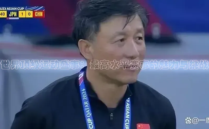 世界顶级运动盛事：最高水平赛事的魅力与挑战