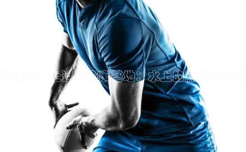 柳州市水上运动赛事基地：水上的激情与挑战