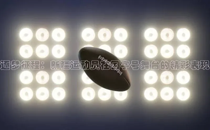 逐梦征程：新疆运动员在国字号舞台的精彩表现