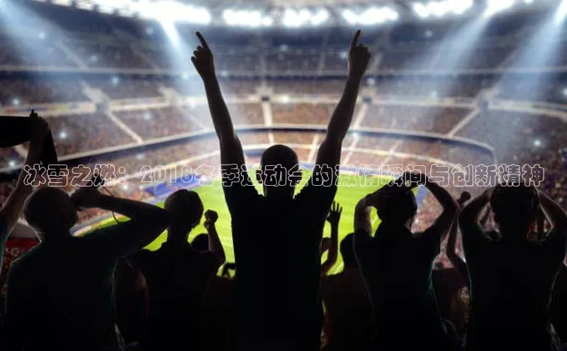 冰雪之燃：2018冬季运动会的激情瞬间与创新精神