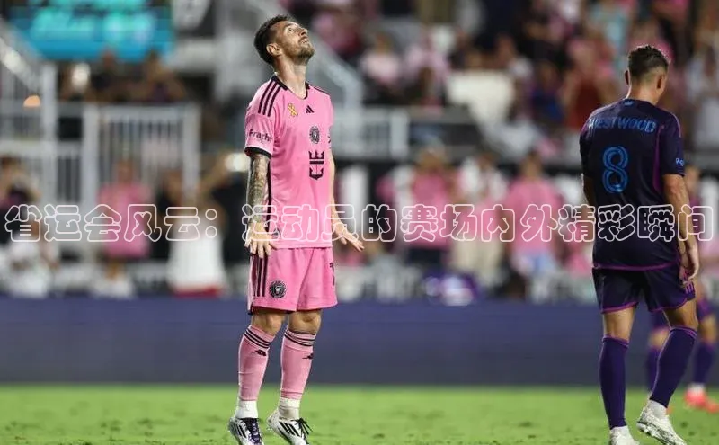 省运会风云：运动员的赛场内外精彩瞬间