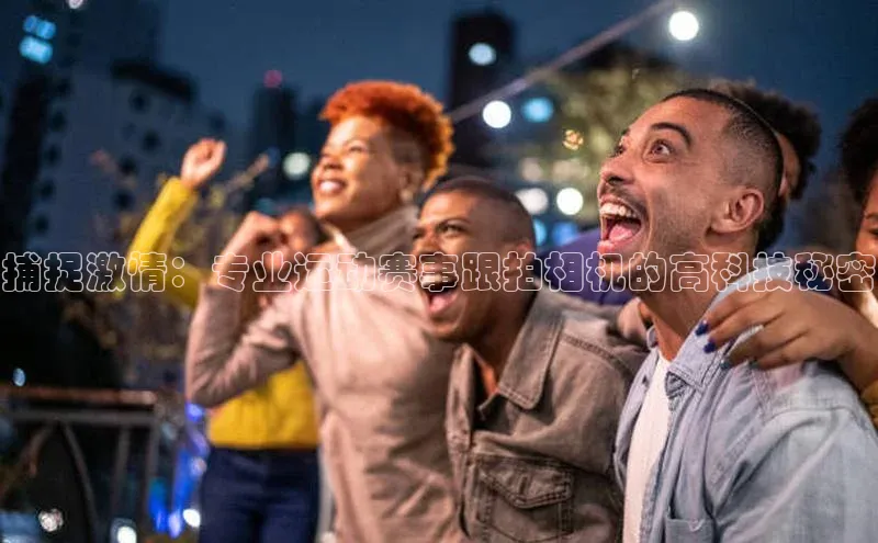 捕捉激情：专业运动赛事跟拍相机的高科技秘密