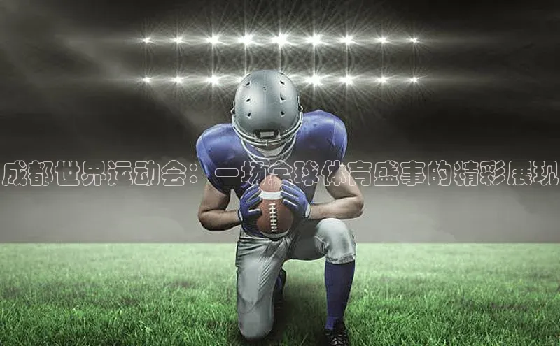 成都世界运动会：一场全球体育盛事的精彩展现