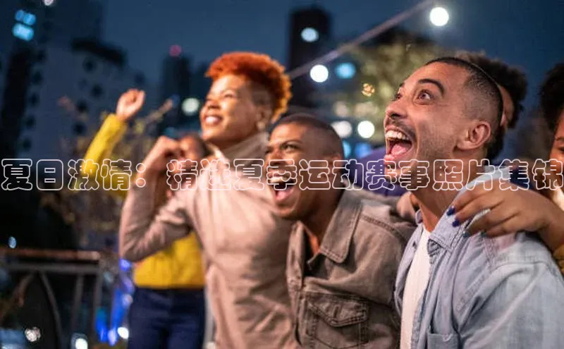 夏日激情：精选夏季运动赛事照片集锦