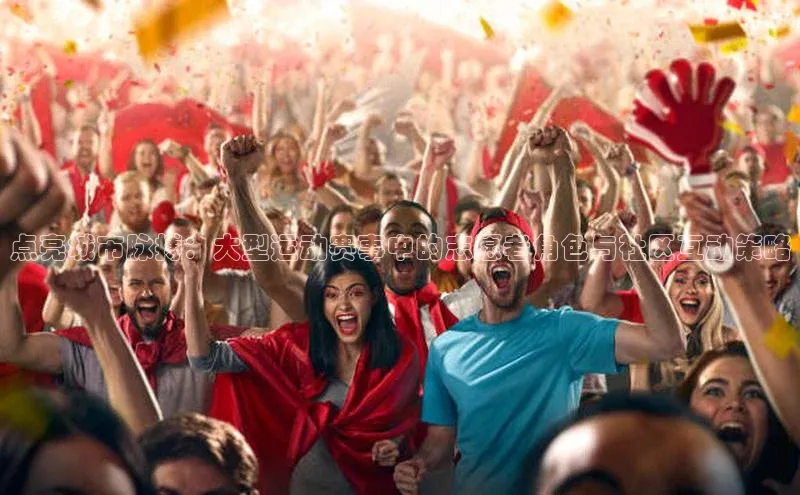 点亮城市脉搏：大型运动赛事中的志愿者角色与社区互动策略
