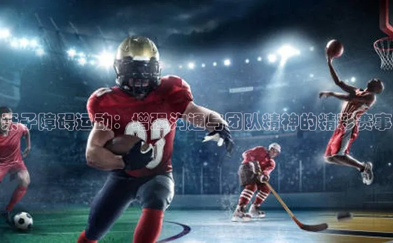 亲子障碍运动：增强沟通与团队精神的精彩赛事