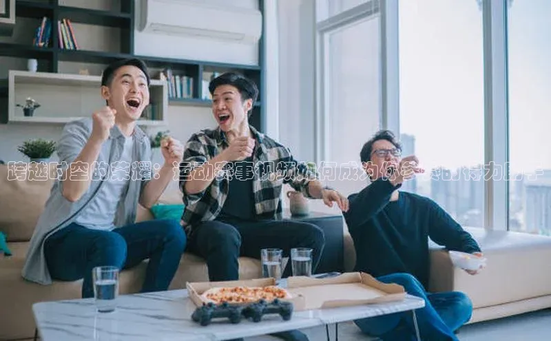 跨越时空的荣耀：运动赛事视频如何成为你参赛的得力助手
