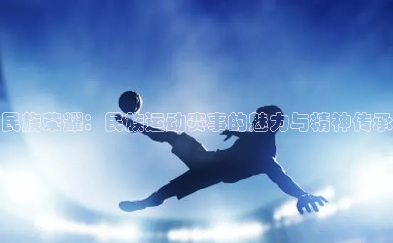 民族荣耀：民族运动赛事的魅力与精神传承