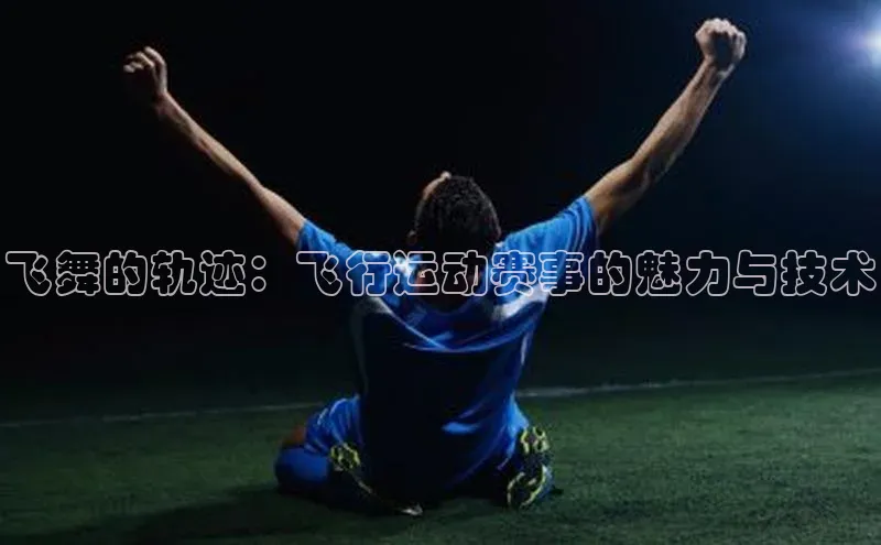 飞舞的轨迹：飞行运动赛事的魅力与技术