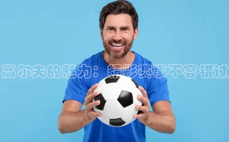高尔夫的魅力：精彩赛事不容错过