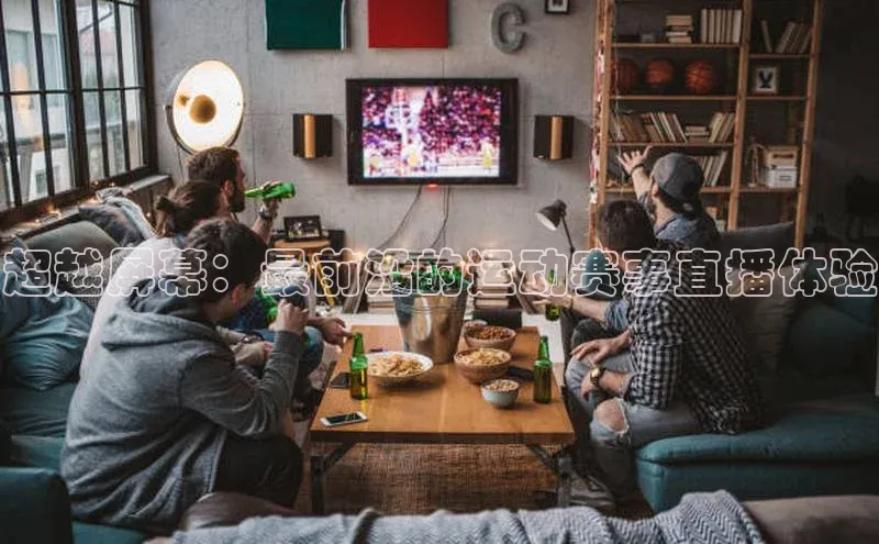 超越屏幕：最前沿的运动赛事直播体验